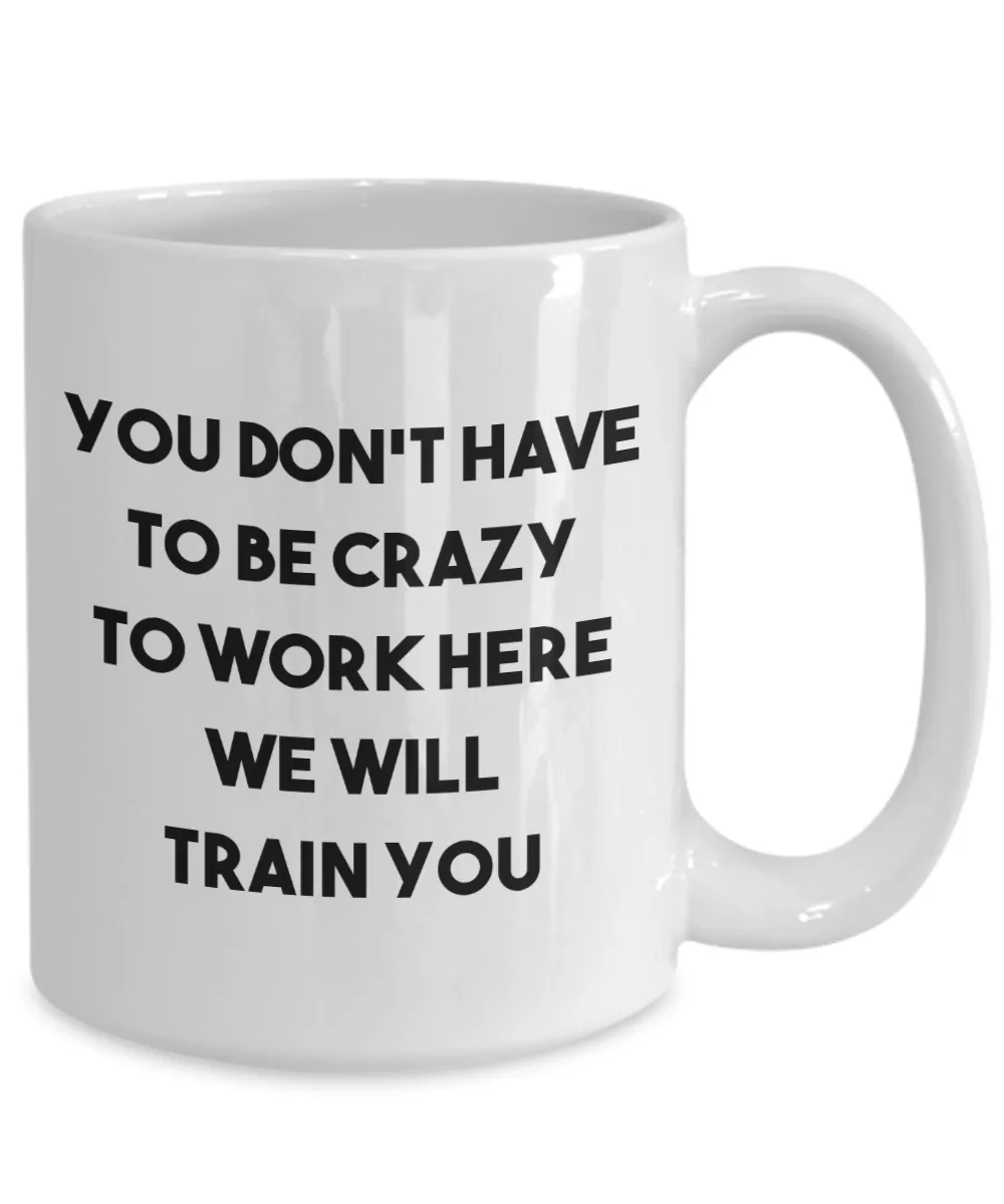 You Don't Have to be Crazy to Work Here We Will Train You Mug Funny Coworker Gift Coffee Cup