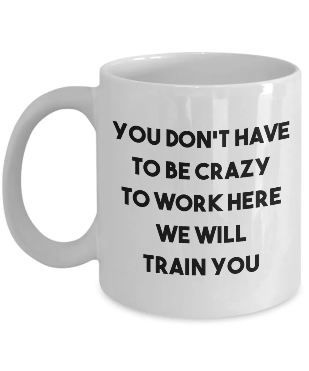 You Don't Have to be Crazy to Work Here We Will Train You Mug Funny Coworker Gift Coffee Cup